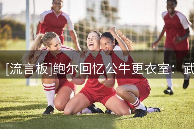 [流言板]鲍尔回忆公牛更衣室：武切维奇放歌难听，经常被我拔掉音响